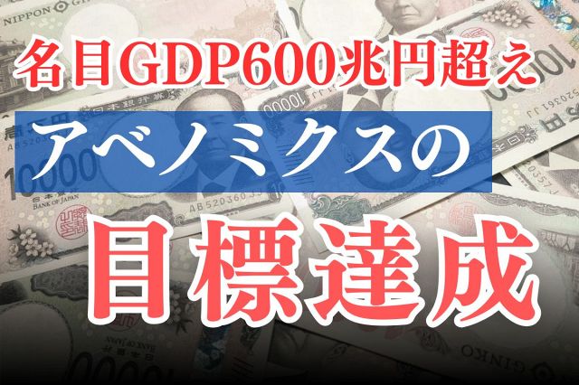 名目GDP初の600兆円超え　アベノミクスの目標は達成したけれど、それでみんなが豊かになったのか