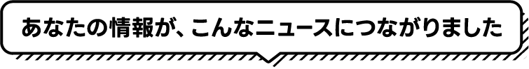 あなたの情報が、こんなニュースにつながりました
