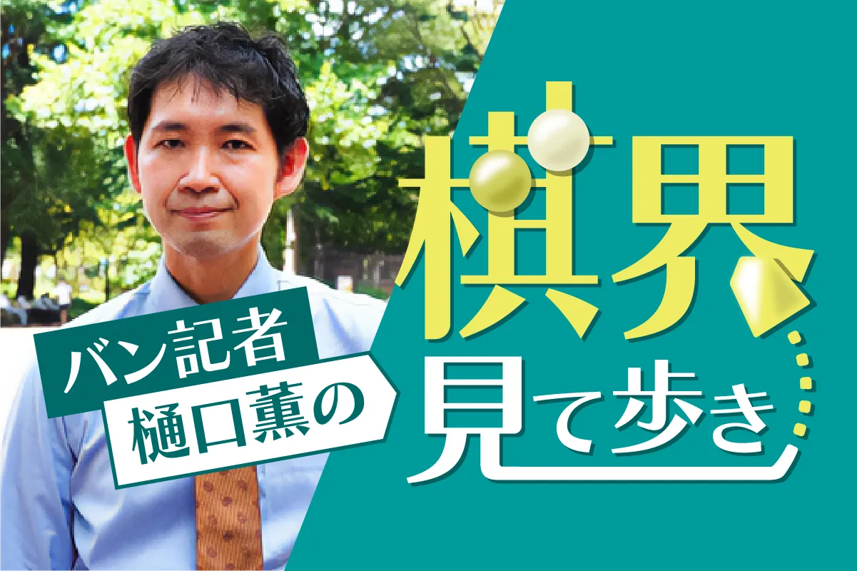 将棋担当記者・樋口薫が独自の視点でレポートします 棋界見て歩き
