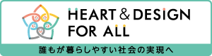 「HEART & DESIGN FOR ALL」～誰もが暮らしやすい社会の実現へ～