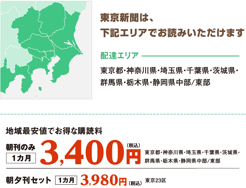 【配達エリア】東京都・神奈川県・埼玉県・千葉県・茨城県・群馬県・栃木県・静岡県中部/東部　【購読料（1カ月・税込み）】朝刊のみ＝3,400円　朝夕刊セット（東京23）区＝3,980円
